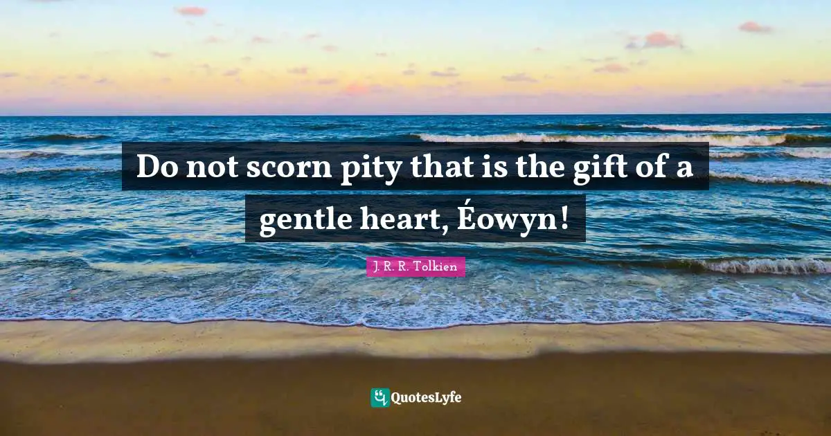 Do not scorn pity that is the gift of a gentle heart, Éowyn!
