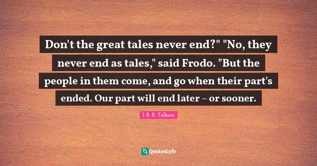 Don't the great tales never end?" "No, they never end as tales," said Frodo. "But the people in them come, and go when their part's ended. Our part will end later – or sooner.