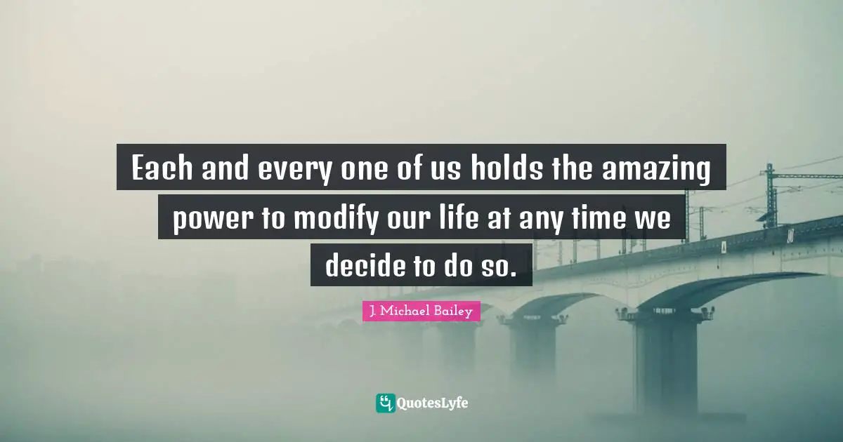 Each and every one of us holds the amazing power to modify our life at any time we decide to do so.