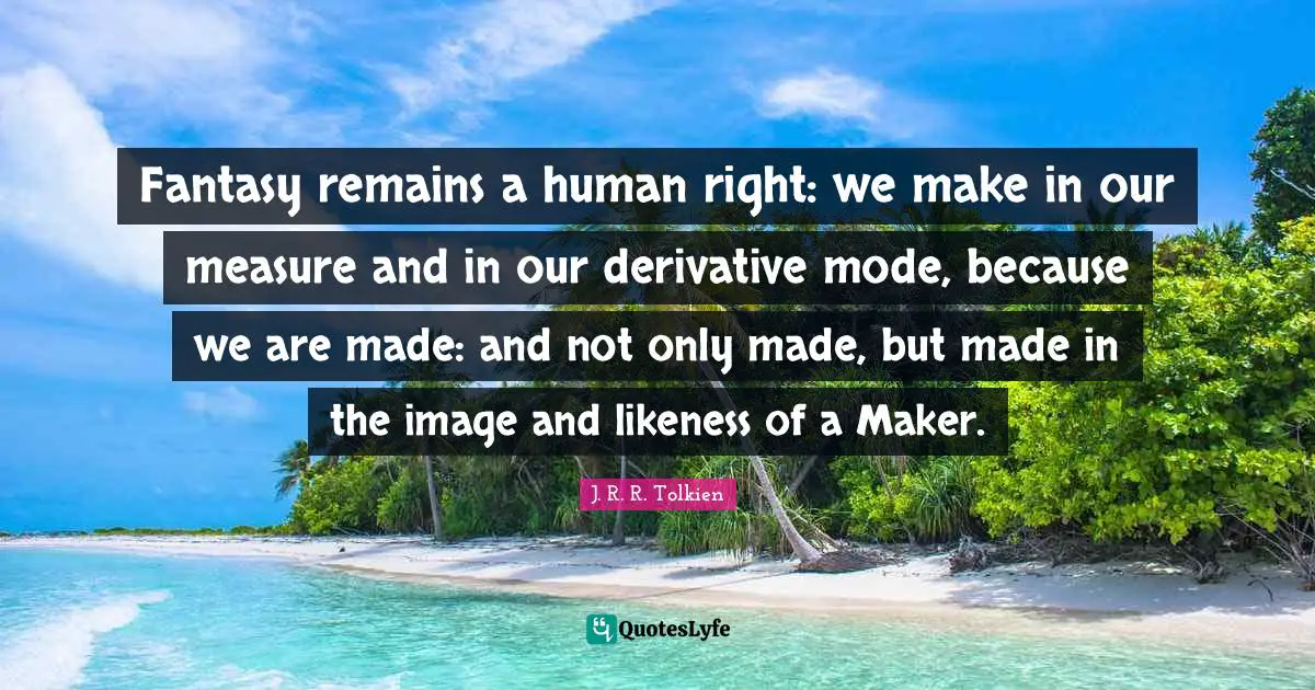 Fantasy remains a human right: we make in our measure and in our derivative mode, because we are made: and not only made, but made in the image and likeness of a Maker.