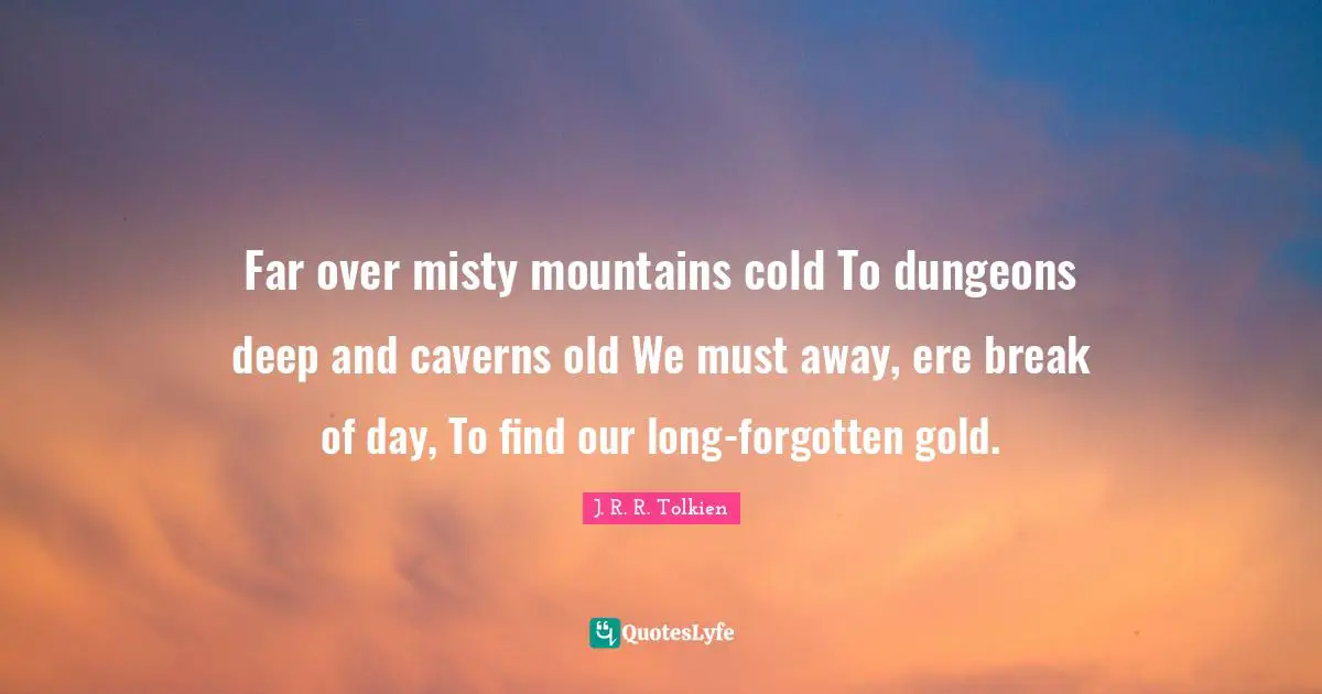 Far over misty mountains cold To dungeons deep and caverns old We must away, ere break of day, To find our long-forgotten gold.