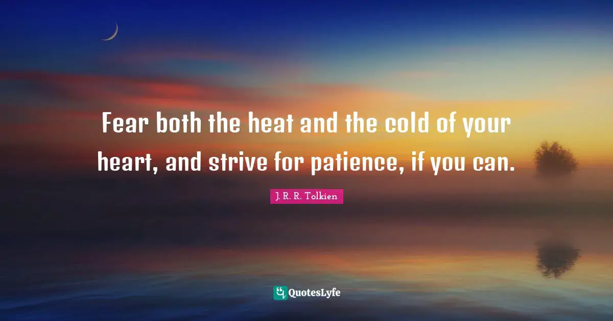 Fear both the heat and the cold of your heart, and strive for patience, if you can.