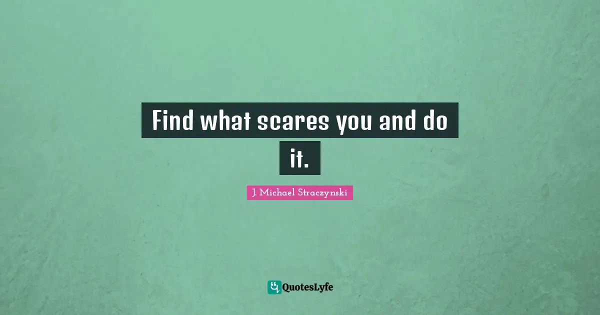 Find what scares you and do it.