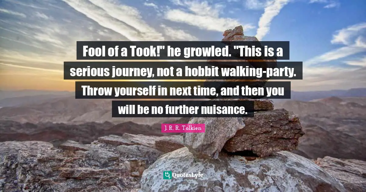 Nuisance Quotes: "Fool of a Took!" he growled. "This is a serious journey, not a hobbit walking-party. Throw yourself in next time, and then you will be no further nuisance."