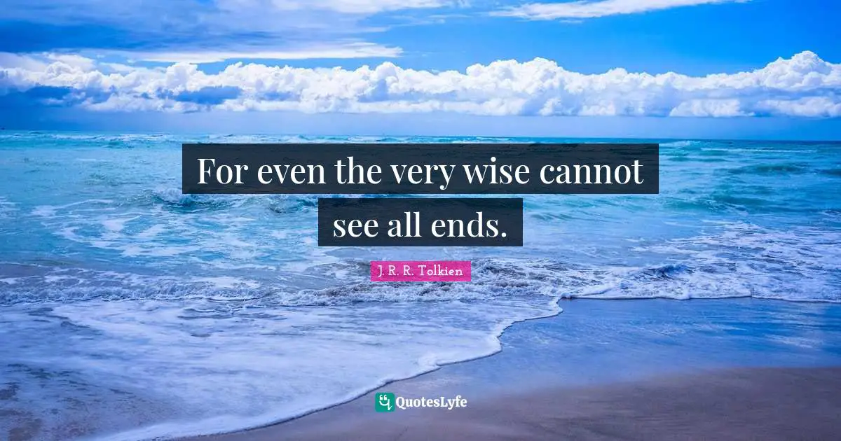 Very Wise Quotes: "For even the very wise cannot see all ends."