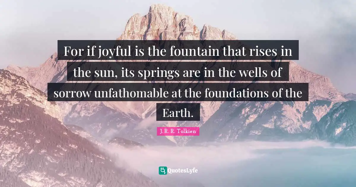 Fountain Quotes: "For if joyful is the fountain that rises in the sun, its springs are in the wells of sorrow unfathomable at the foundations of the Earth."