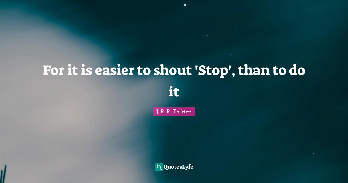 For it is easier to shout 'Stop', than to do it