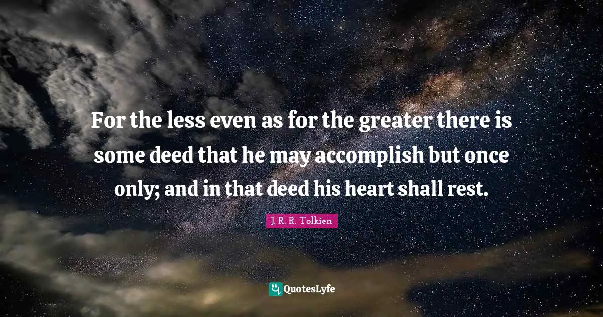 For the less even as for the greater there is some deed that he may accomplish but once only; and in that deed his heart shall rest.
