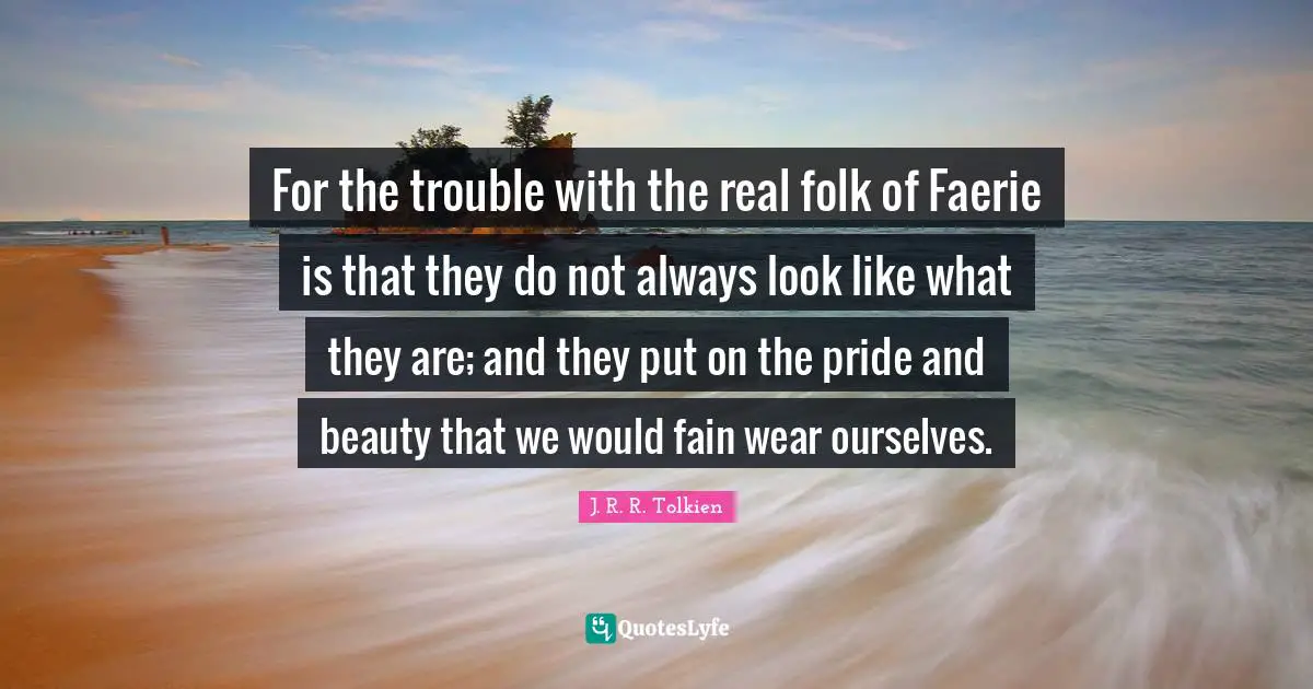 For the trouble with the real folk of Faerie is that they do not always look like what they are; and they put on the pride and beauty that we would fain wear ourselves.