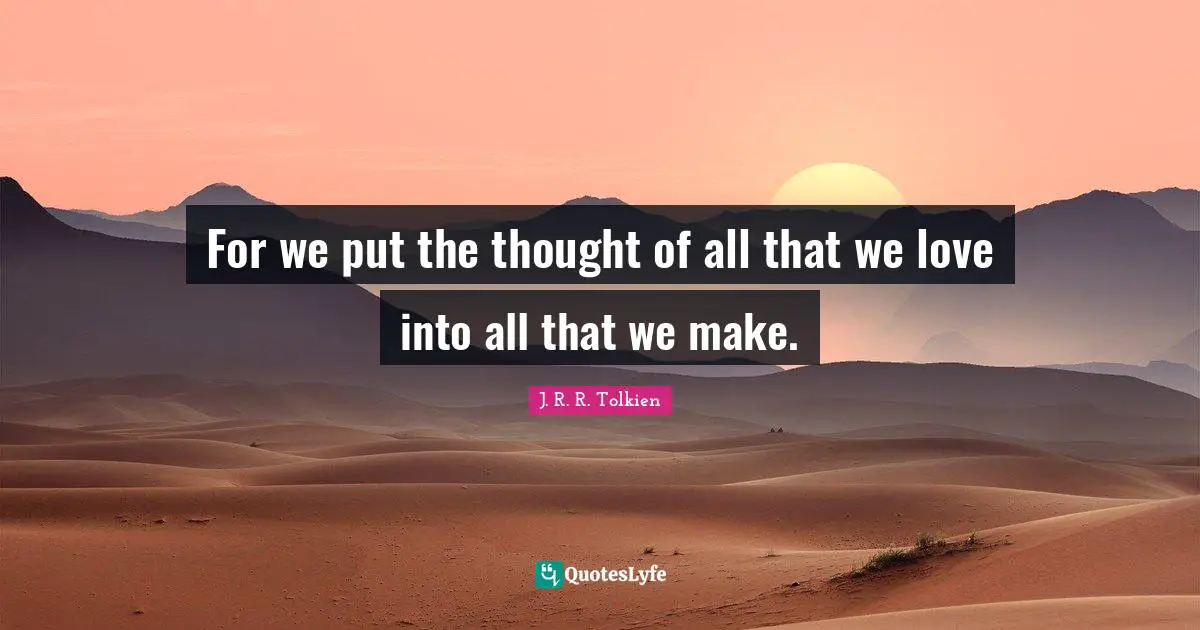 For we put the thought of all that we love into all that we make.
