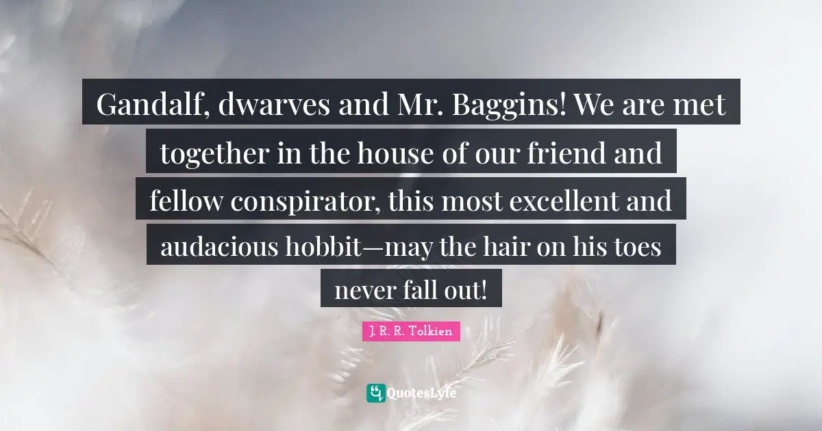 Audacious Quotes: "Gandalf, dwarves and Mr. Baggins! We are met together in the house of our friend and fellow conspirator, this most excellent and audacious hobbit—may the hair on his toes never fall out!"