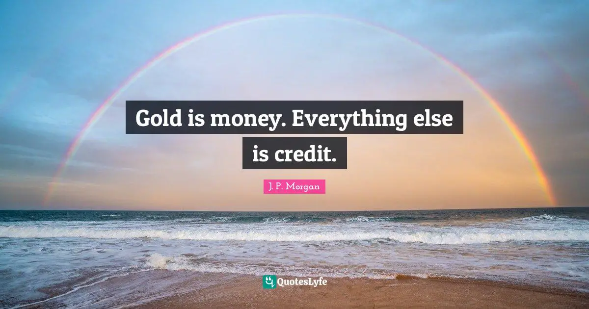 Credit Quotes: "Gold is money. Everything else is credit."