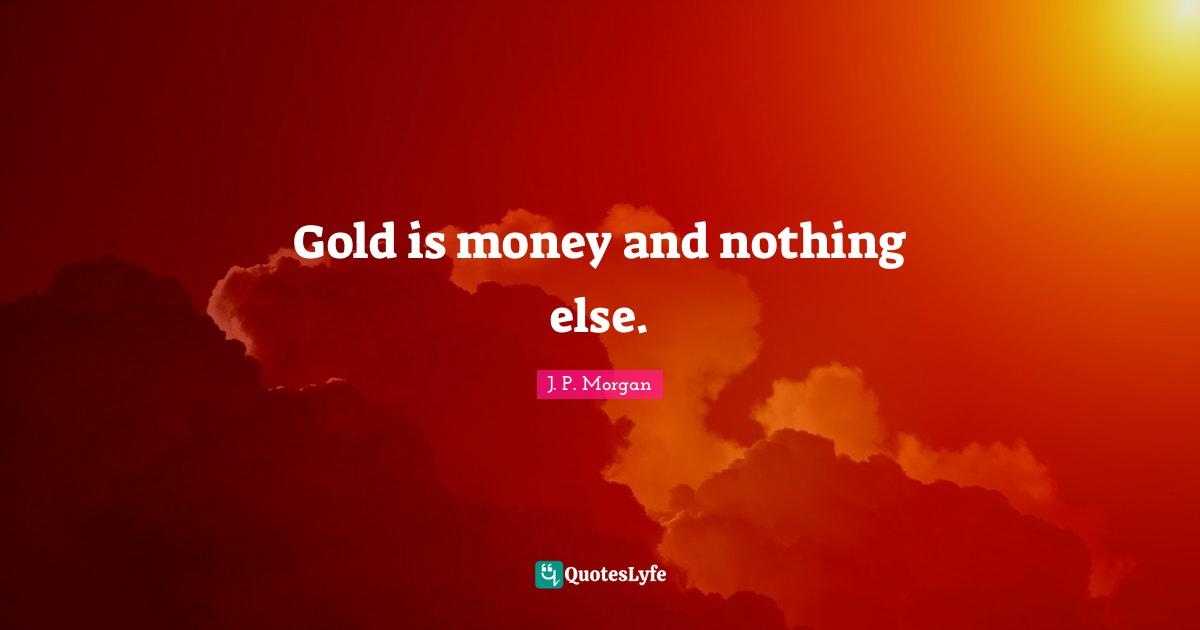 Gold is money and nothing else.