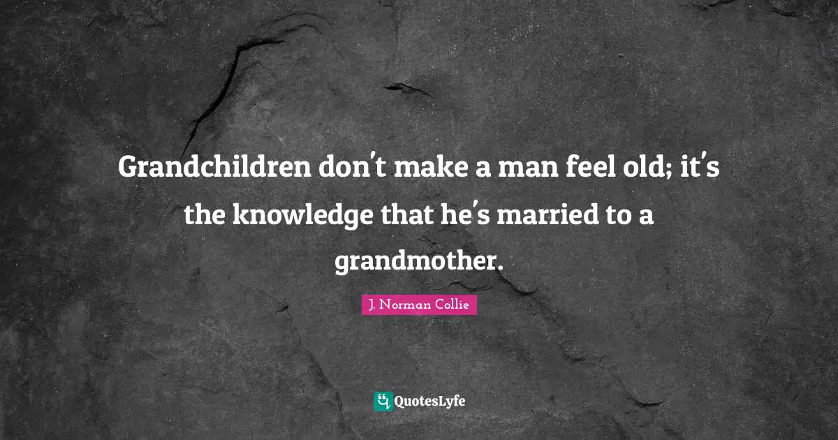 Grandchildren don't make a man feel old; it's the knowledge that he's married to a grandmother.