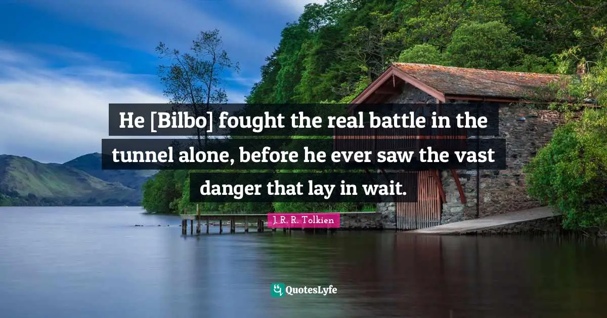 He [Bilbo] fought the real battle in the tunnel alone, before he ever saw the vast danger that lay in wait.