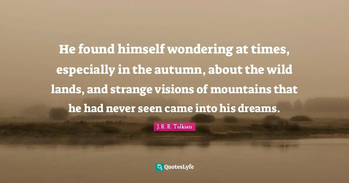 He found himself wondering at times, especially in the autumn, about the wild lands, and strange visions of mountains that he had never seen came into his dreams.