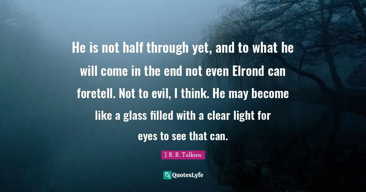 Clear Thinking Quotes: "He is not half through yet, and to what he will come in the end not even Elrond can foretell. Not to evil, I think. He may become like a glass filled with a clear light for eyes to see that can."