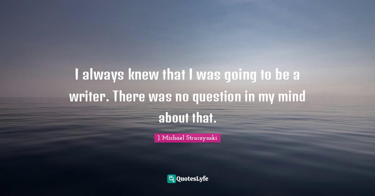 I always knew that I was going to be a writer. There was no question in my mind about that.