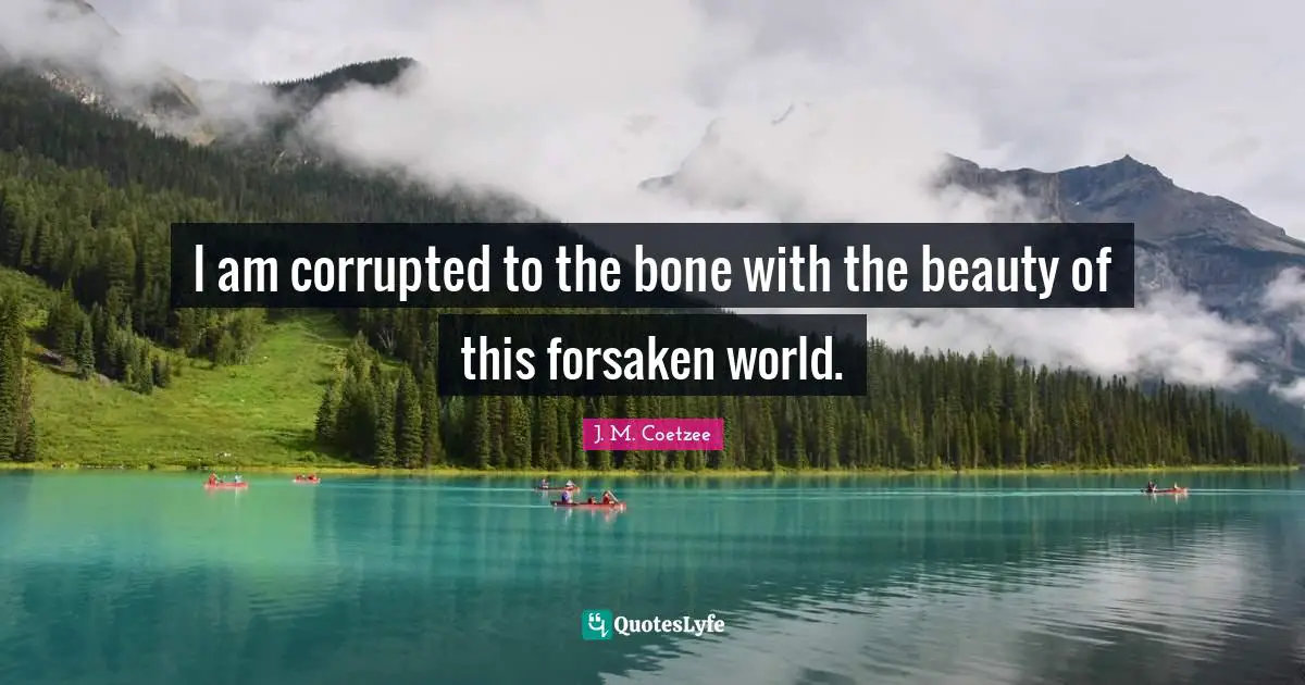 I am corrupted to the bone with the beauty of this forsaken world.