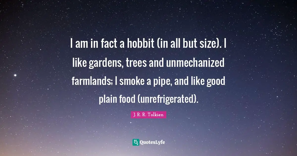 I am in fact a hobbit (in all but size). I like gardens, trees and unmechanized farmlands; I smoke a pipe, and like good plain food (unrefrigerated).