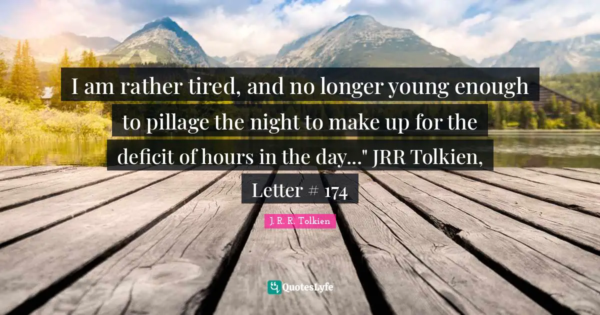 I am rather tired, and no longer young enough to pillage the night to make up for the deficit of hours in the day..." JRR Tolkien, Letter # 174