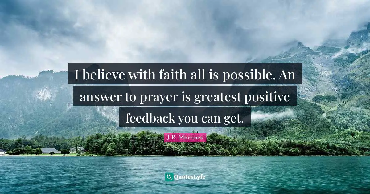 I believe with faith all is possible. An answer to prayer is greatest positive feedback you can get.