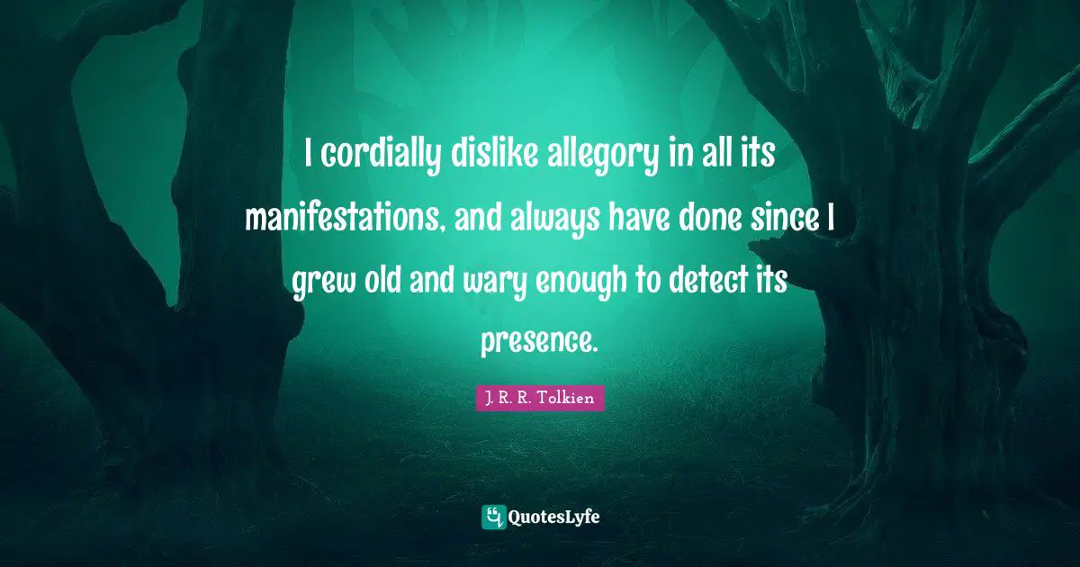 I cordially dislike allegory in all its manifestations, and always have done since I grew old and wary enough to detect its presence.