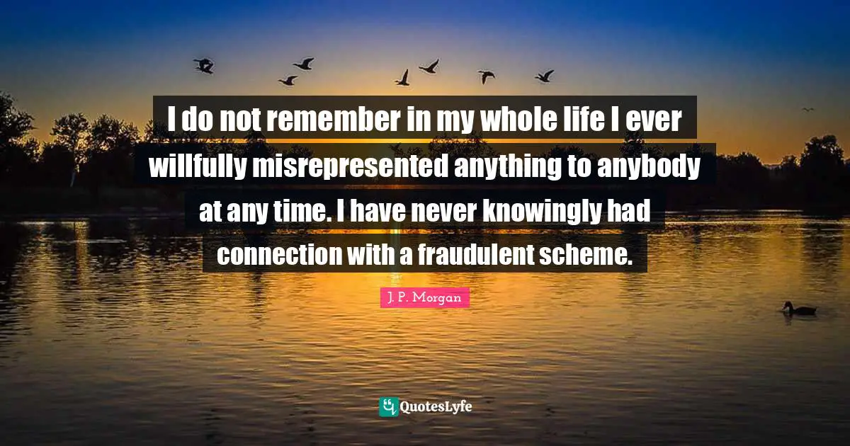 Connections Quotes: "I do not remember in my whole life I ever willfully misrepresented anything to anybody at any time. I have never knowingly had connection with a fraudulent scheme."