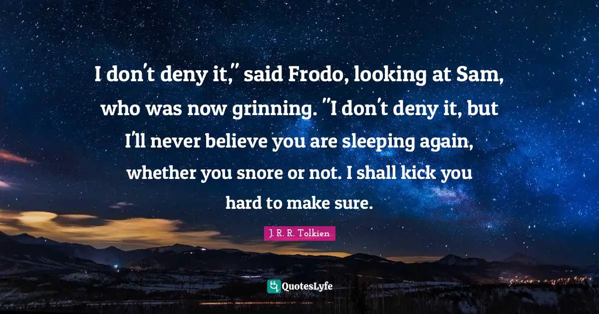 I don't deny it," said Frodo, looking at Sam, who was now grinning. "I don't deny it, but I'll never believe you are sleeping again, whether you snore or not. I shall kick you hard to make sure.