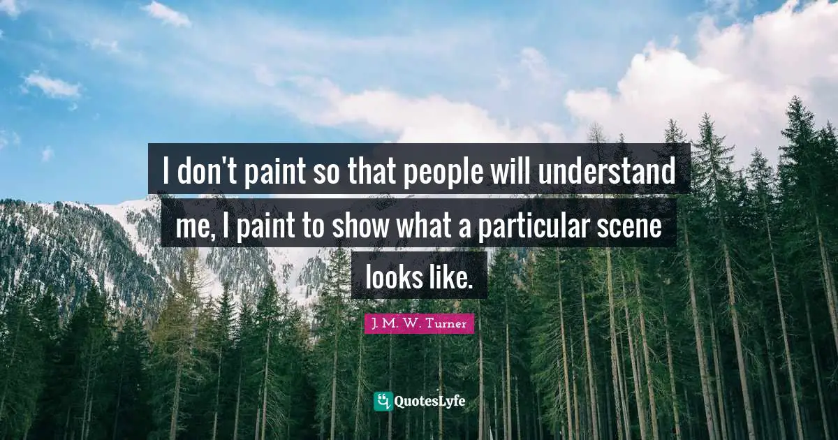 Paint Quotes: "I don't paint so that people will understand me, I paint to show what a particular scene looks like."