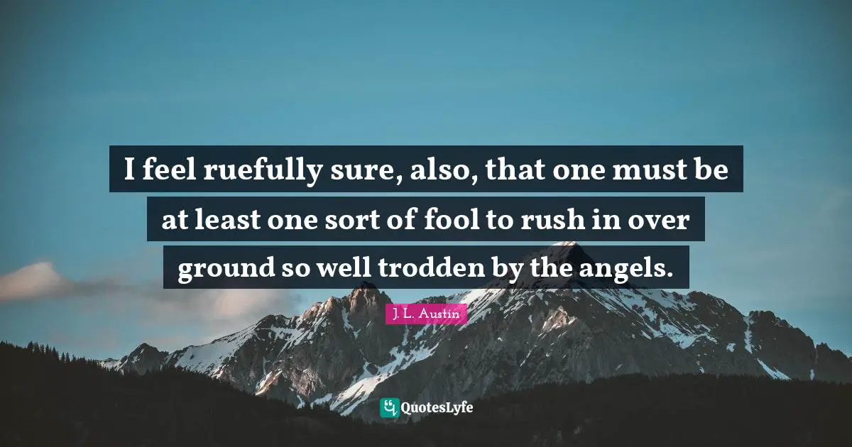 I feel ruefully sure, also, that one must be at least one sort of fool to rush in over ground so well trodden by the angels.