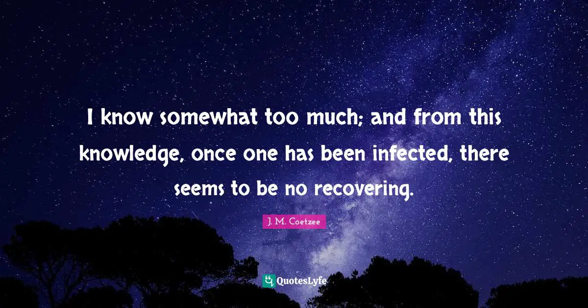 I know somewhat too much; and from this knowledge, once one has been infected, there seems to be no recovering.
