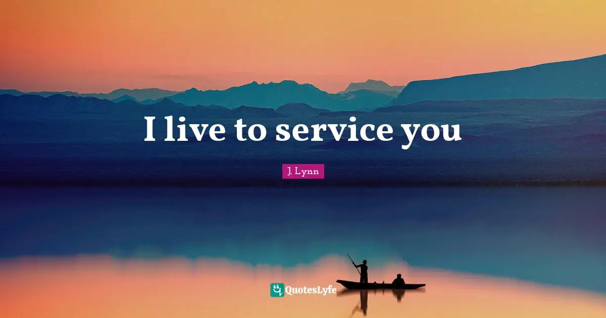 I live to service you