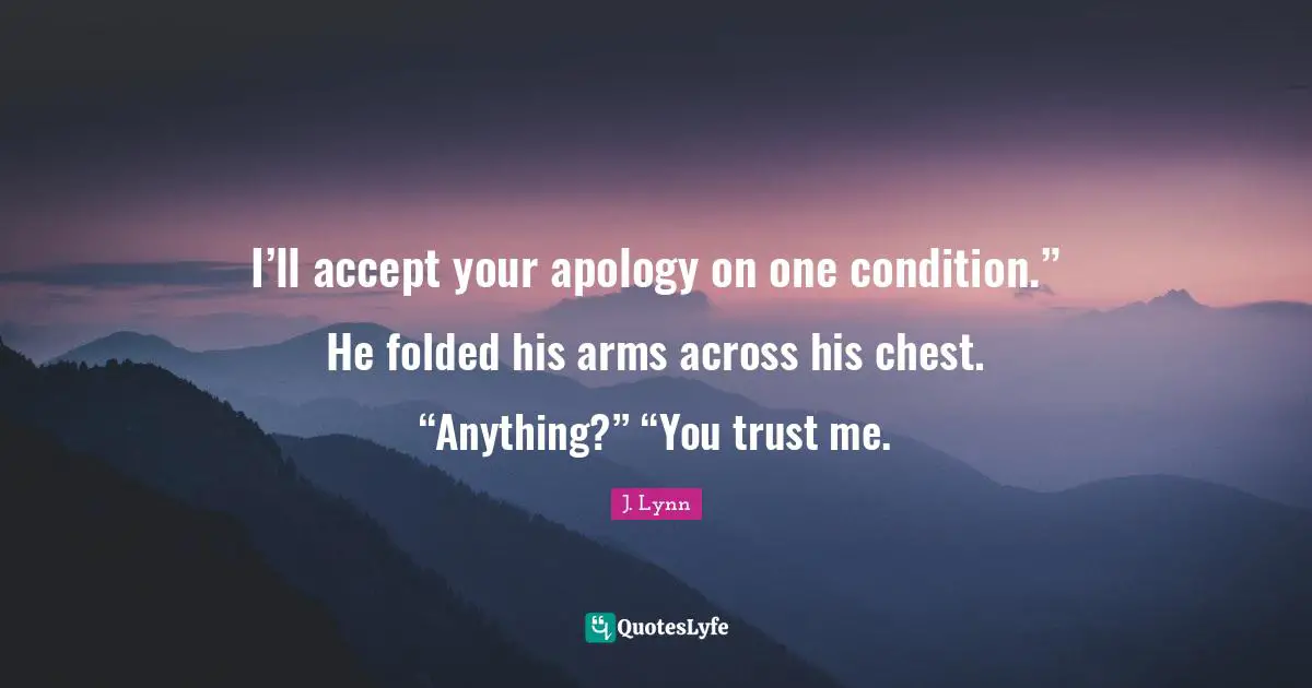 I’ll accept your apology on one condition.” He folded his arms across his chest. “Anything?” “You trust me.