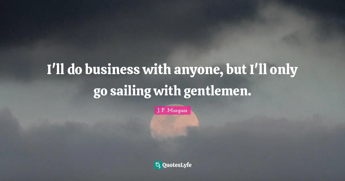I'll do business with anyone, but I'll only go sailing with gentlemen.