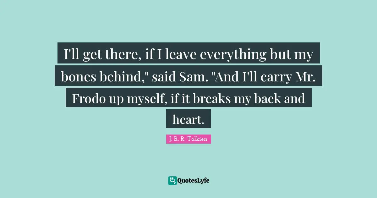 I'll get there, if I leave everything but my bones behind," said Sam. "And I'll carry Mr. Frodo up myself, if it breaks my back and heart.