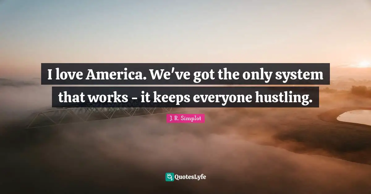 I love America. We've got the only system that works - it keeps everyone hustling.