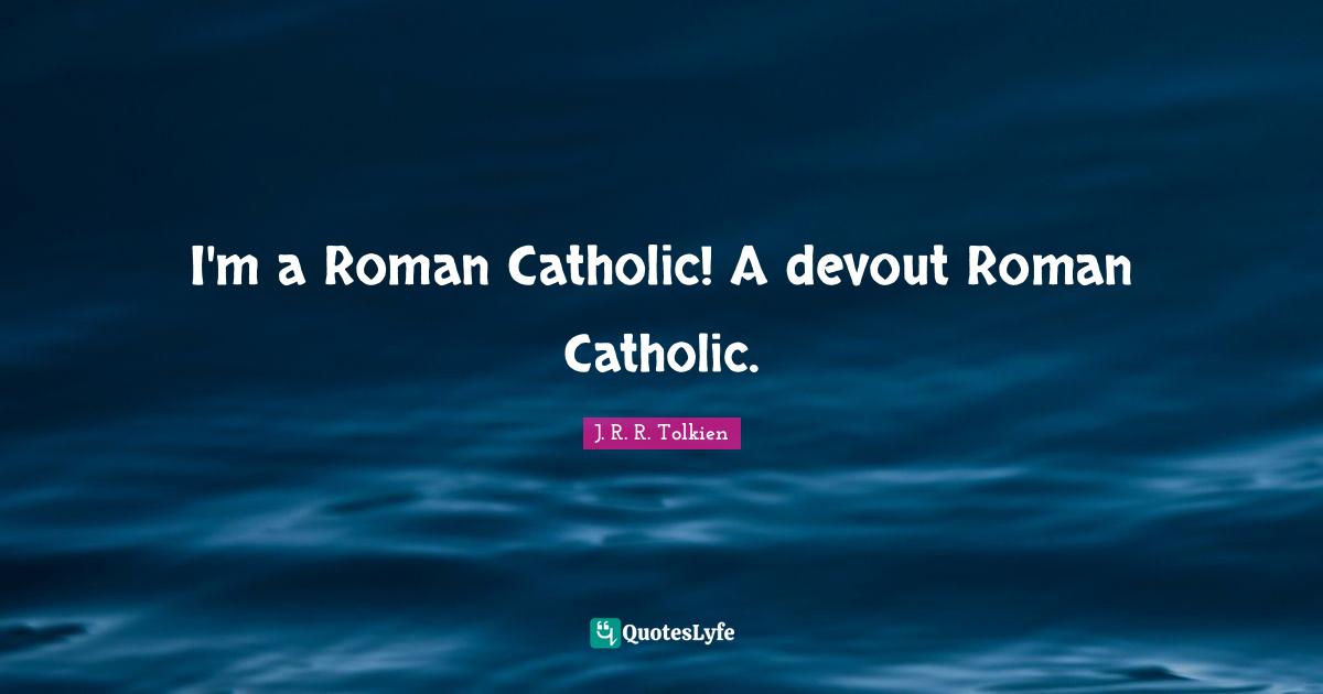 I'm a Roman Catholic! A devout Roman Catholic.