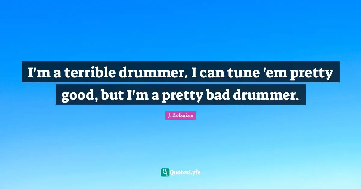 I'm a terrible drummer. I can tune 'em pretty good, but I'm a pretty bad drummer.