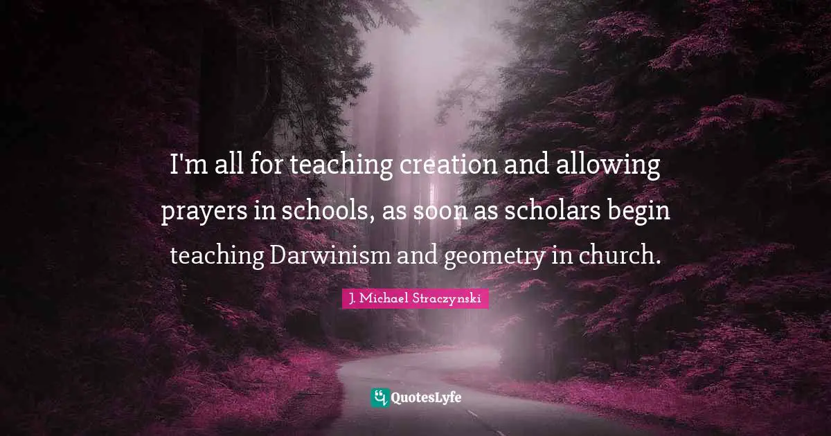 I'm all for teaching creation and allowing prayers in schools, as soon as scholars begin teaching Darwinism and geometry in church.