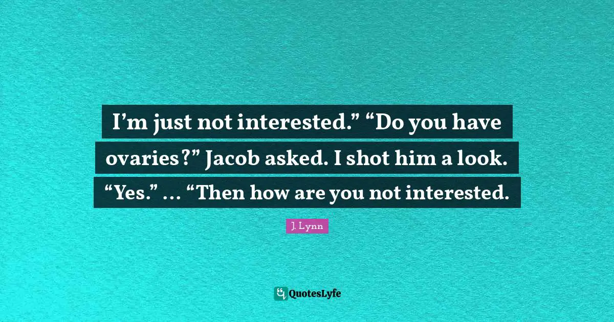 I’m just not interested.” “Do you have ovaries?” Jacob asked. I shot him a look. “Yes.” … “Then how are you not interested.