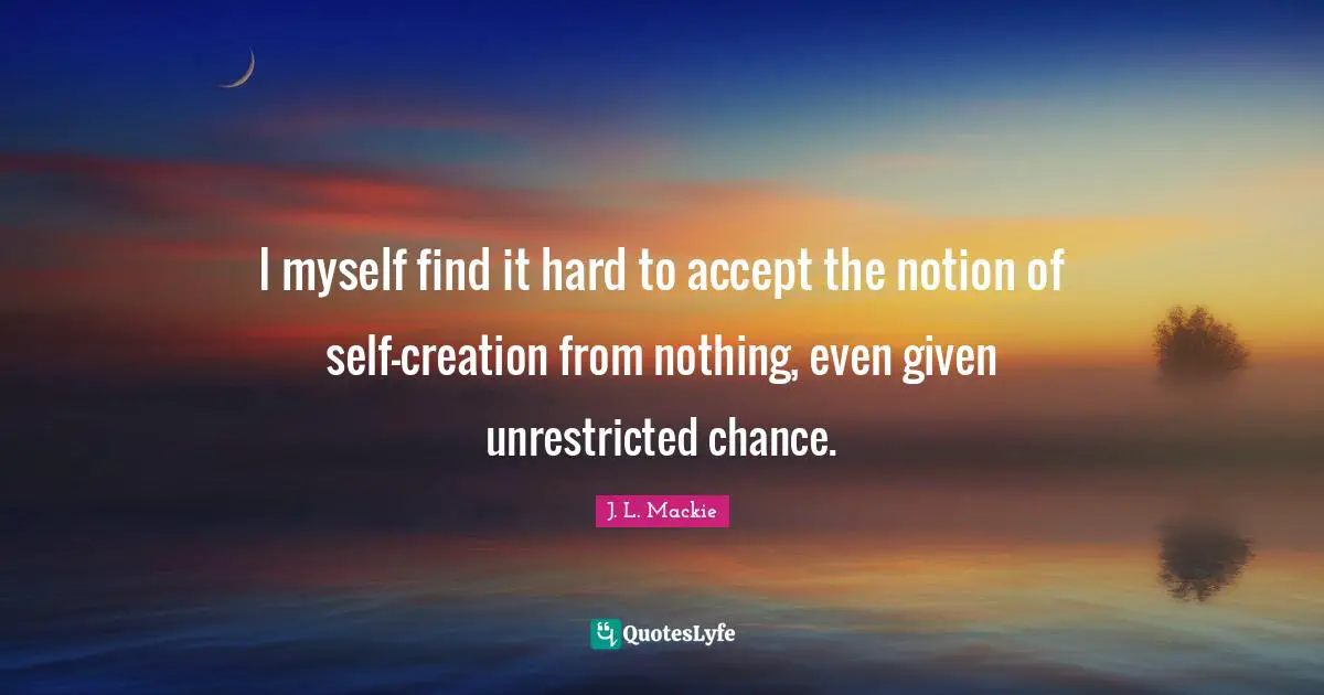 I myself find it hard to accept the notion of self-creation from nothing, even given unrestricted chance.