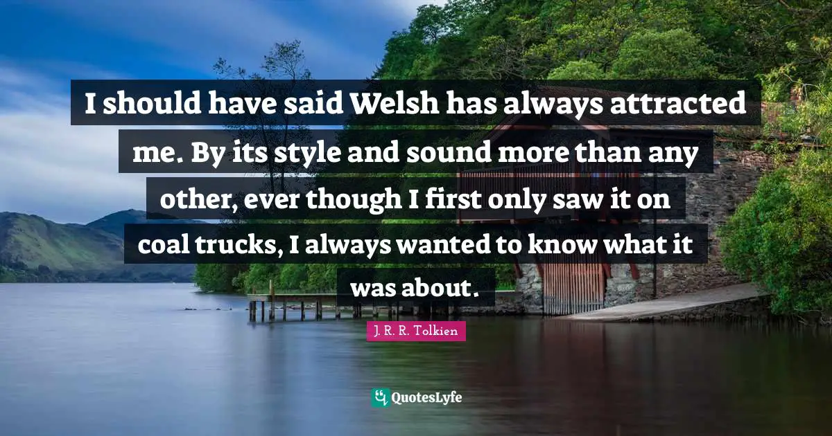 Welsh Quotes: "I should have said Welsh has always attracted me. By its style and sound more than any other, ever though I first only saw it on coal trucks, I always wanted to know what it was about."