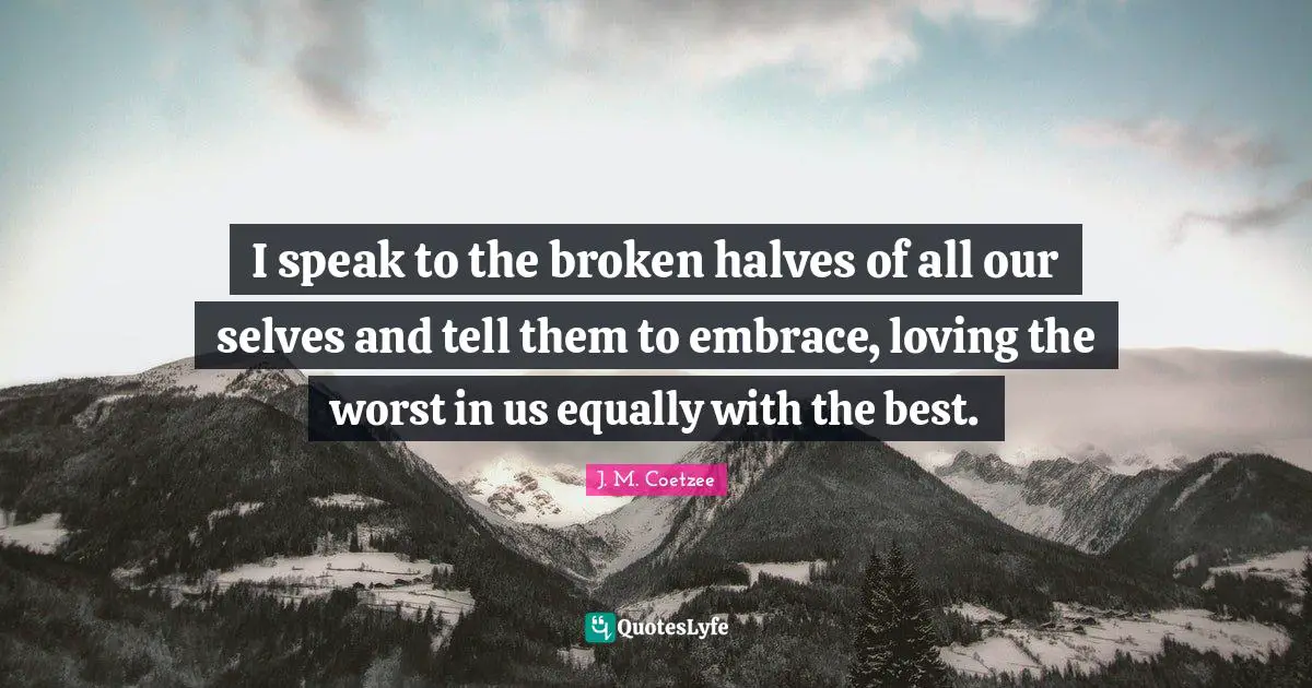 I speak to the broken halves of all our selves and tell them to embrace, loving the worst in us equally with the best.