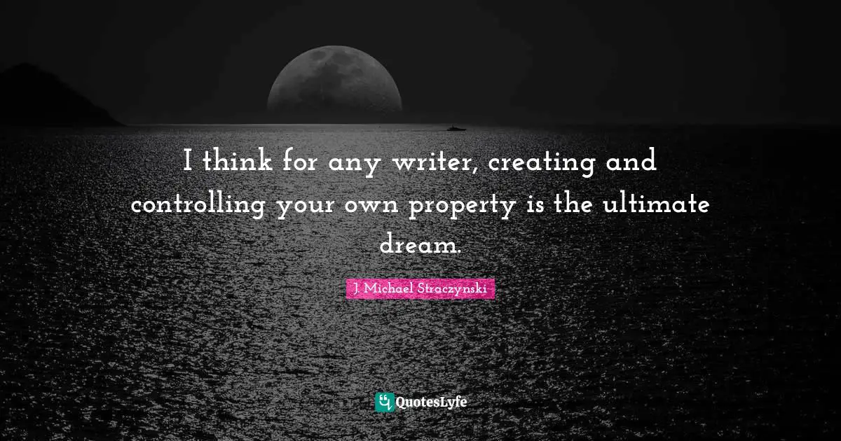 I think for any writer, creating and controlling your own property is the ultimate dream.