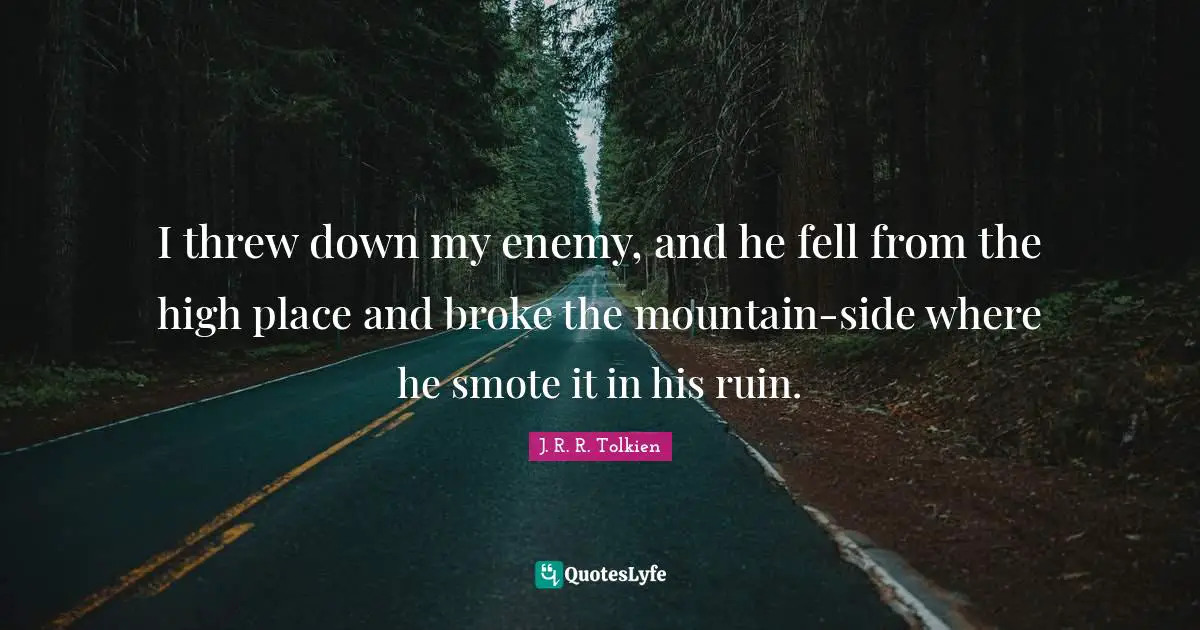 I threw down my enemy, and he fell from the high place and broke the mountain-side where he smote it in his ruin.