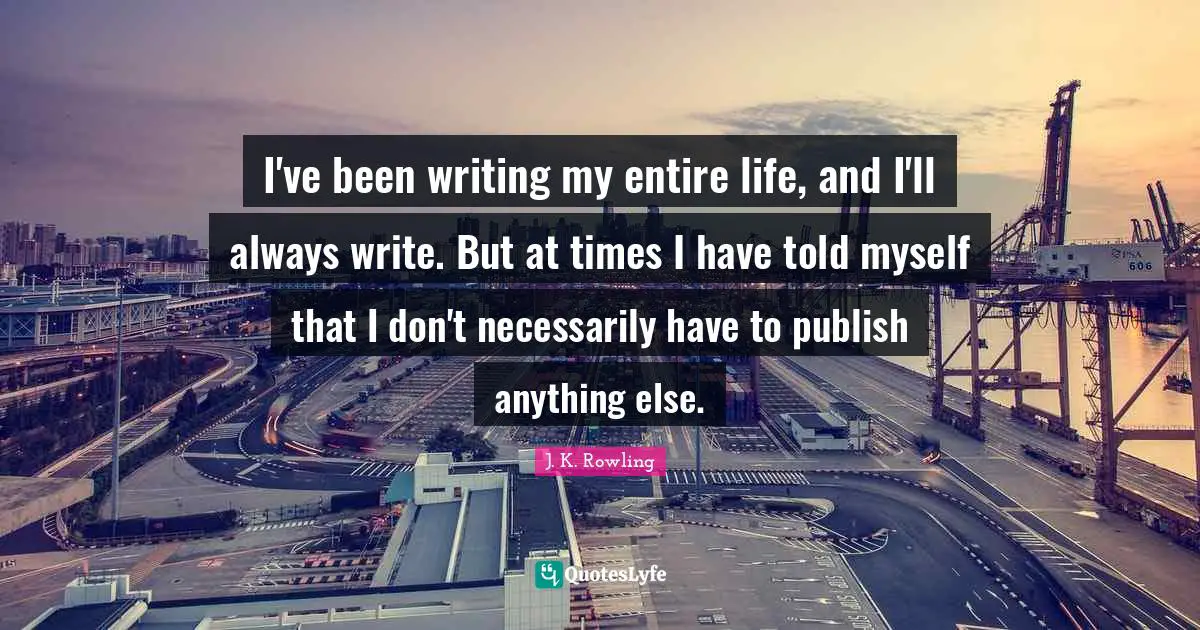 I've been writing my entire life, and I'll always write. But at times I have told myself that I don't necessarily have to publish anything else.