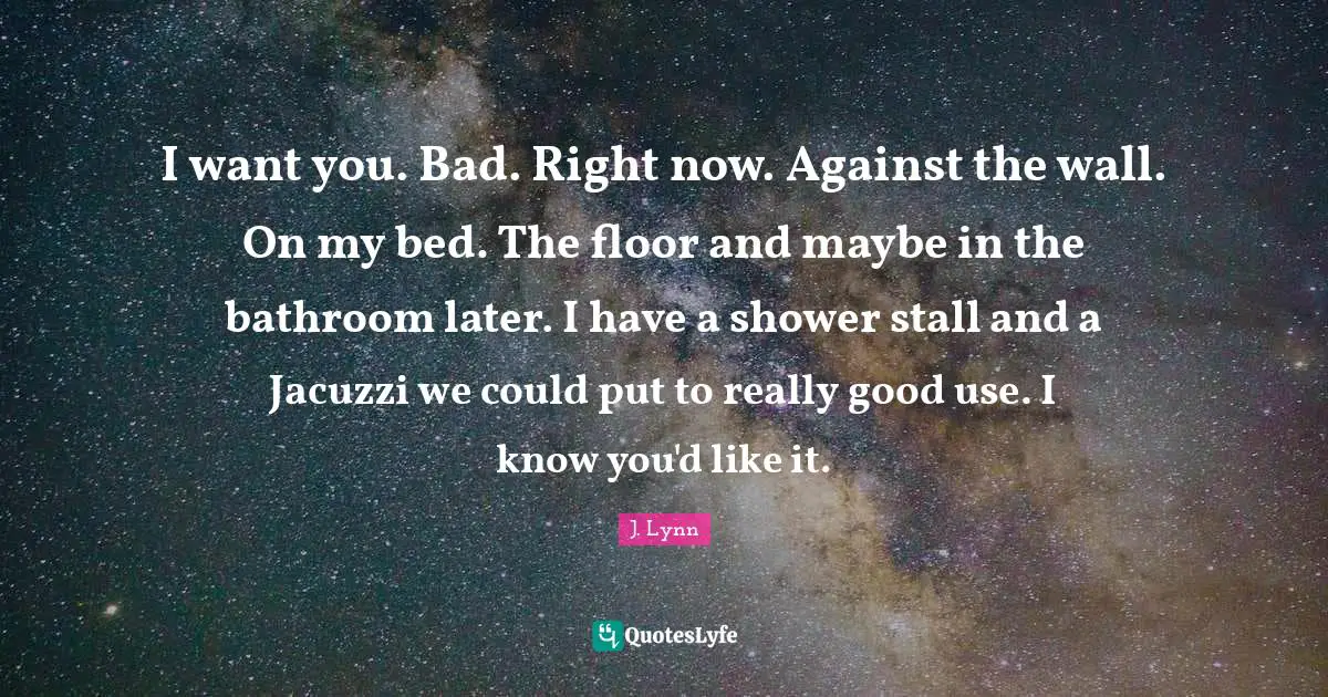 Jacuzzi Quotes: "I want you. Bad. Right now. Against the wall. On my bed. The floor and maybe in the bathroom later. I have a shower stall and a Jacuzzi we could put to really good use. I know you'd like it."