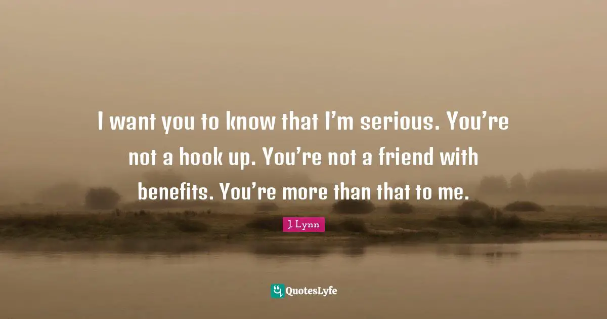 I want you to know that I’m serious. You’re not a hook up. You’re not a friend with benefits. You’re more than that to me.