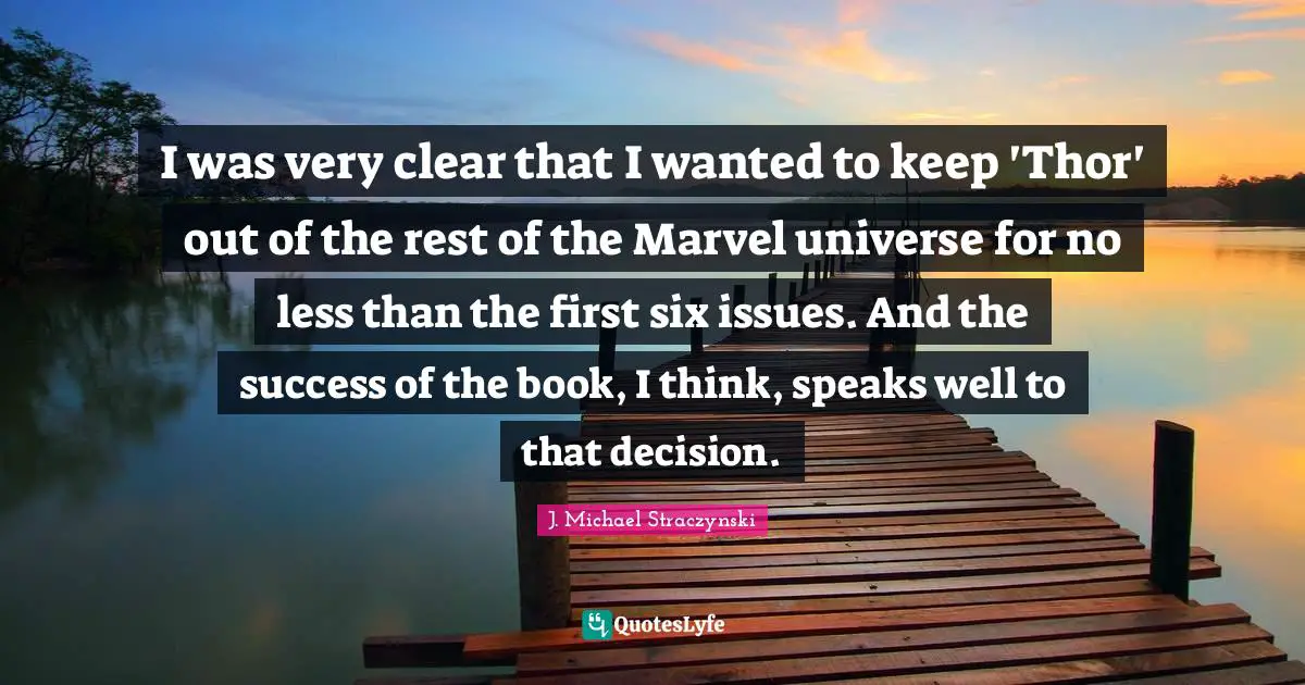 I was very clear that I wanted to keep 'Thor' out of the rest of the Marvel universe for no less than the first six issues. And the success of the book, I think, speaks well to that decision.
